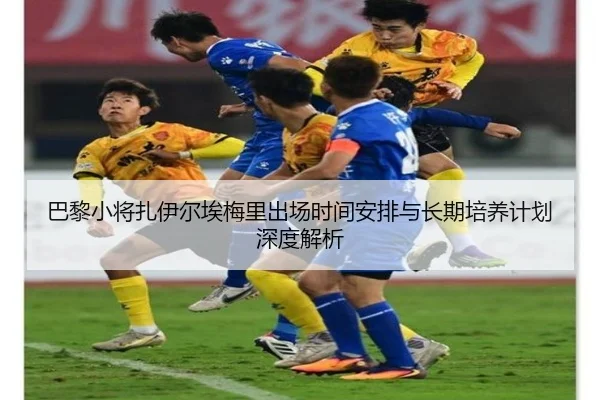 巴黎小将扎伊尔埃梅里出场时间安排与长期培养计划深度解析