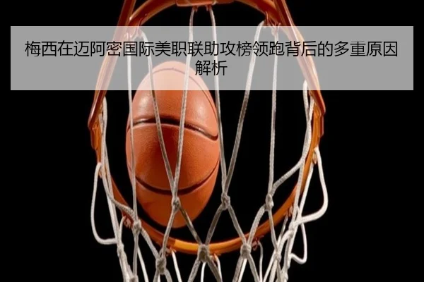梅西在迈阿密国际美职联助攻榜领跑背后的多重原因解析