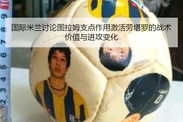 国际米兰讨论图拉姆支点作用激活劳塔罗的战术价值与进攻变化