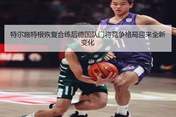 特尔施特根恢复合练后德国队门将竞争格局迎来全新变化