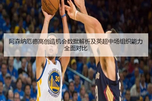 阿森纳厄德高创造机会数据解析及英超中场组织能力全面对比