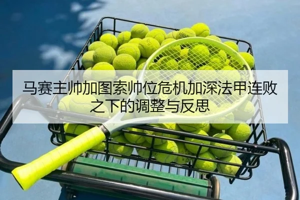 马赛主帅加图索帅位危机加深法甲连败之下的调整与反思