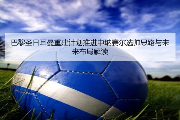 巴黎圣日耳曼重建计划推进中纳赛尔选帅思路与未来布局解读