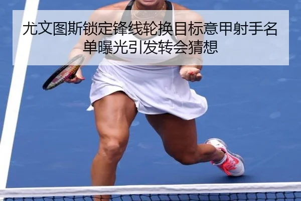 尤文图斯锁定锋线轮换目标意甲射手名单曝光引发转会猜想
