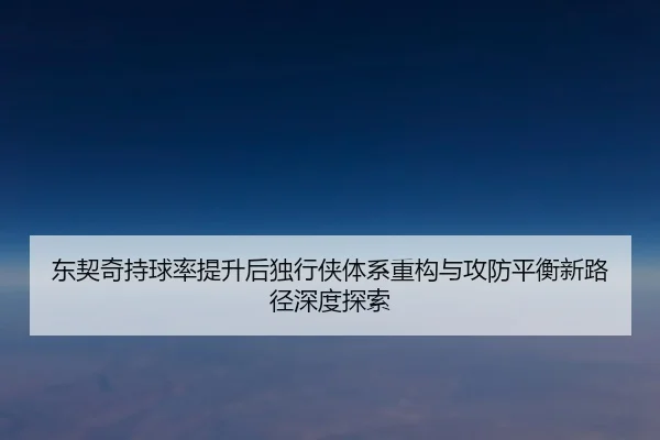 东契奇持球率提升后独行侠体系重构与攻防平衡新路径深度探索