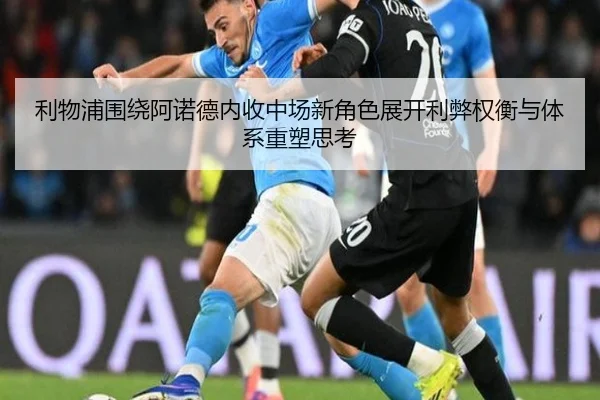 利物浦围绕阿诺德内收中场新角色展开利弊权衡与体系重塑思考