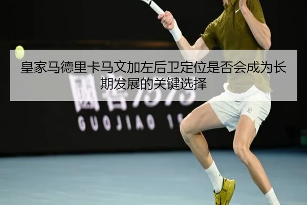 皇家马德里卡马文加左后卫定位是否会成为长期发展的关键选择