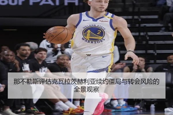 那不勒斯评估克瓦拉茨赫利亚续约僵局与转会风险的全景观察