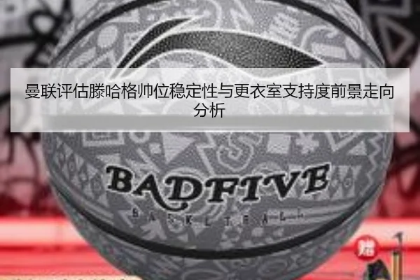 曼联评估滕哈格帅位稳定性与更衣室支持度前景走向分析
