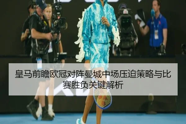 皇马前瞻欧冠对阵曼城中场压迫策略与比赛胜负关键解析