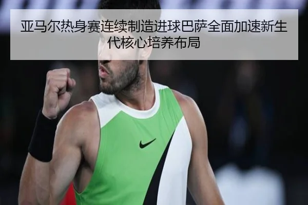 亚马尔热身赛连续制造进球巴萨全面加速新生代核心培养布局