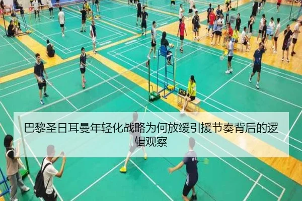 巴黎圣日耳曼年轻化战略为何放缓引援节奏背后的逻辑观察