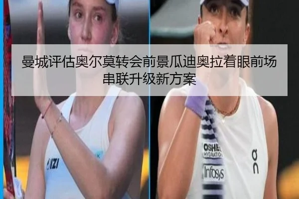 曼城评估奥尔莫转会前景瓜迪奥拉着眼前场串联升级新方案