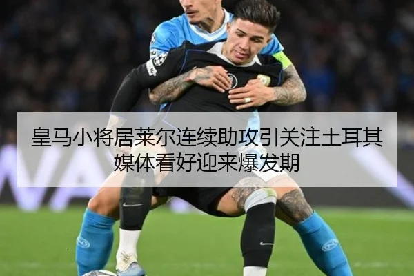 皇马小将居莱尔连续助攻引关注土耳其媒体看好迎来爆发期