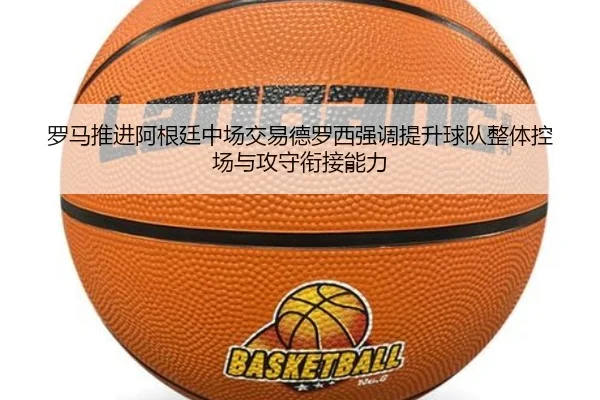 罗马推进阿根廷中场交易德罗西强调提升球队整体控场与攻守衔接能力